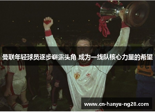 曼联年轻球员逐步崭露头角 成为一线队核心力量的希望