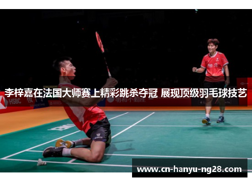 李梓嘉在法国大师赛上精彩跳杀夺冠 展现顶级羽毛球技艺