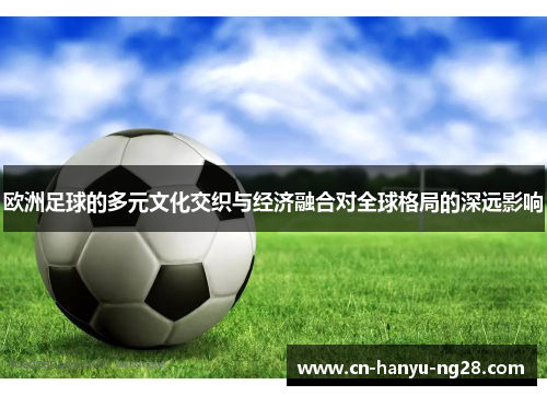 欧洲足球的多元文化交织与经济融合对全球格局的深远影响