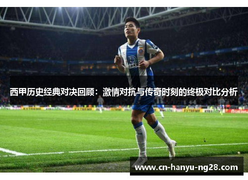 西甲历史经典对决回顾：激情对抗与传奇时刻的终极对比分析