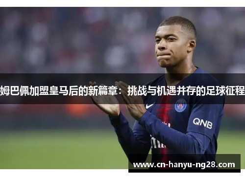 姆巴佩加盟皇马后的新篇章：挑战与机遇并存的足球征程