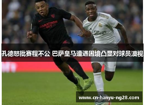 孔德怒批赛程不公 巴萨皇马遭遇困境凸显对球员漠视