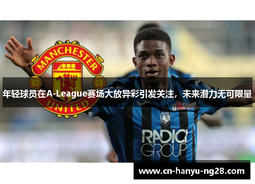 年轻球员在A-League赛场大放异彩引发关注，未来潜力无可限量