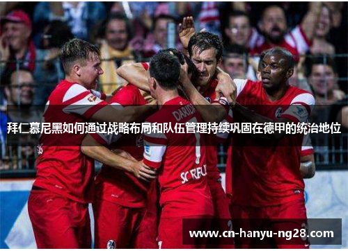 拜仁慕尼黑如何通过战略布局和队伍管理持续巩固在德甲的统治地位
