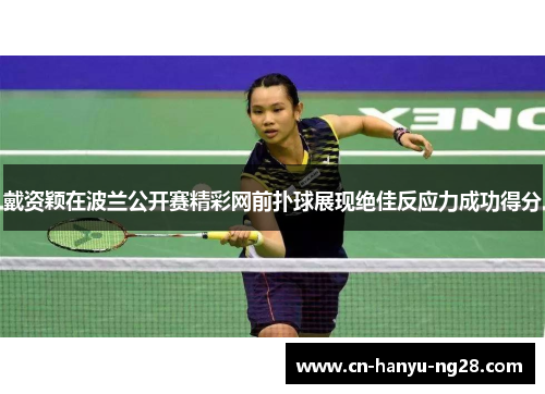 戴资颖在波兰公开赛精彩网前扑球展现绝佳反应力成功得分