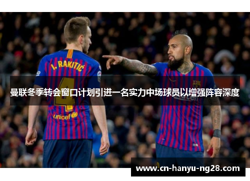 曼联冬季转会窗口计划引进一名实力中场球员以增强阵容深度