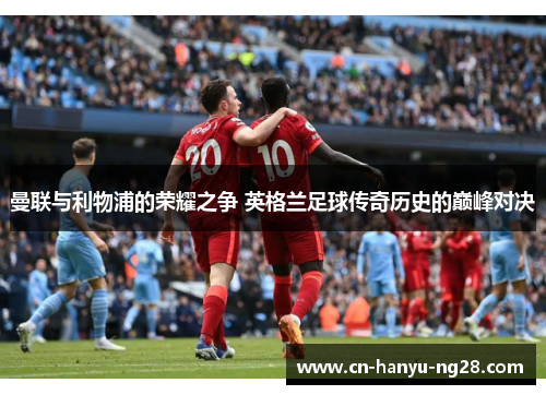 曼联与利物浦的荣耀之争 英格兰足球传奇历史的巅峰对决