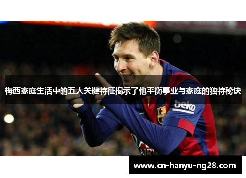 梅西家庭生活中的五大关键特征揭示了他平衡事业与家庭的独特秘诀