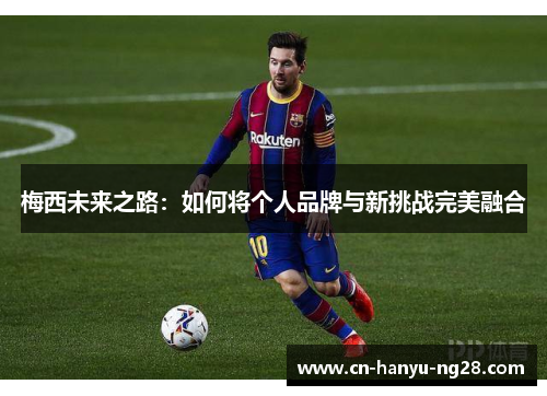 梅西未来之路：如何将个人品牌与新挑战完美融合