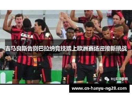 吉马良斯告别巴拉纳竞技踏上欧洲赛场迎接新挑战