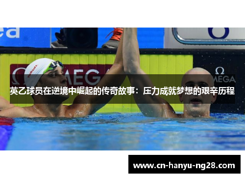 英乙球员在逆境中崛起的传奇故事：压力成就梦想的艰辛历程