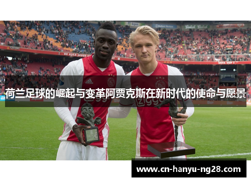 荷兰足球的崛起与变革阿贾克斯在新时代的使命与愿景