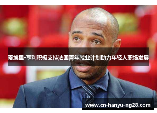 蒂埃里·亨利积极支持法国青年就业计划助力年轻人职场发展