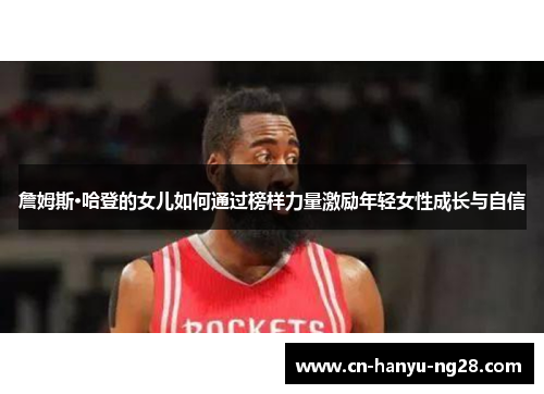 詹姆斯·哈登的女儿如何通过榜样力量激励年轻女性成长与自信