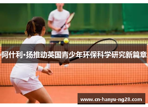 阿什利·扬推动英国青少年环保科学研究新篇章